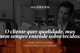O cliente quer qualidade, mas nem sempre entende sobre tecidos: como transformar conhecimento em vendas